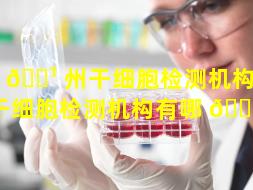 广 🌹 州干细胞检测机构（广州干细胞检测机构有哪 🐈 些）